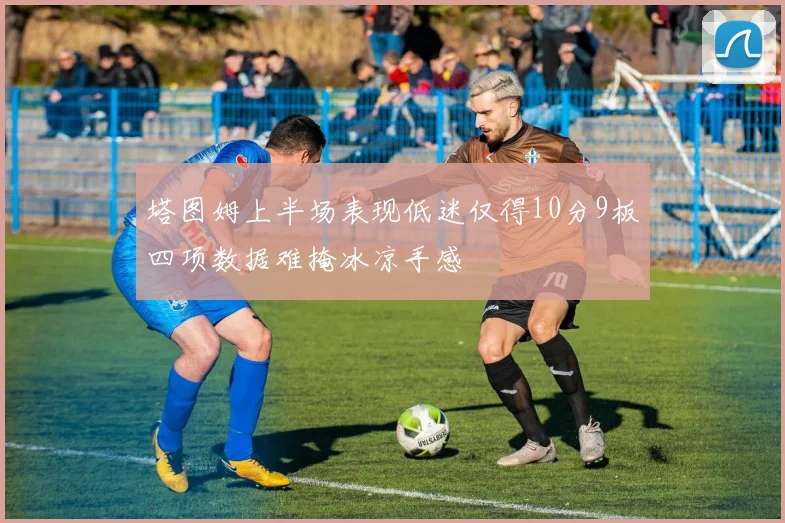 塔图姆上半场表现低迷仅得10分9板四项数据难掩冰凉手感