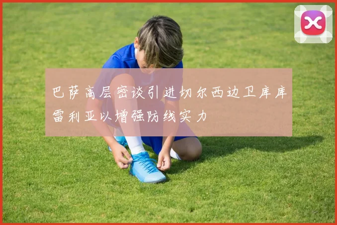 巴萨高层密谈引进切尔西边卫库库雷利亚以增强防线实力