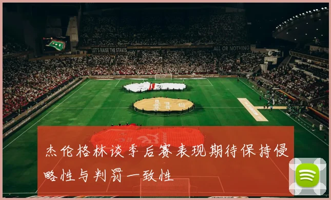 杰伦格林谈季后赛表现期待保持侵略性与判罚一致性