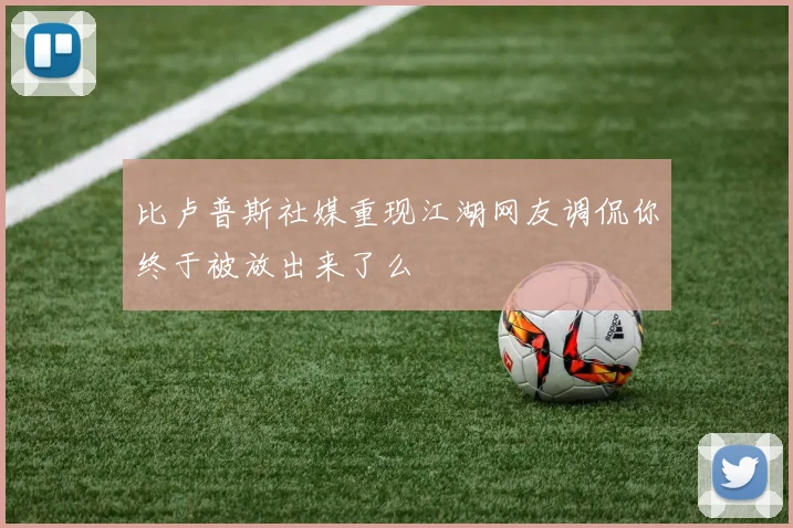 比卢普斯社媒重现江湖网友调侃你终于被放出来了么