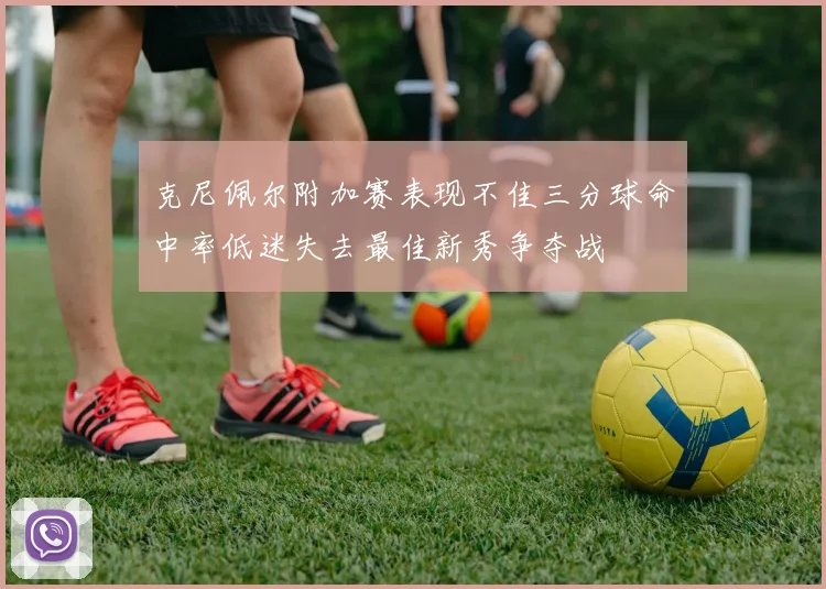 克尼佩尔附加赛表现不佳三分球命中率低迷失去最佳新秀争夺战