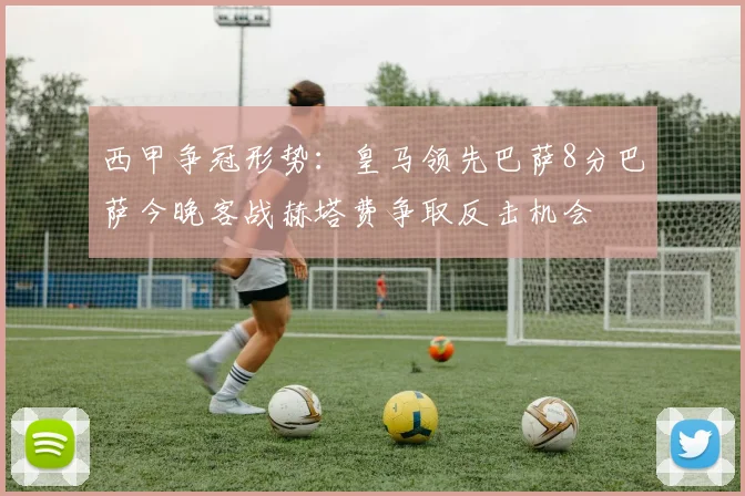 西甲争冠形势：皇马领先巴萨8分巴萨今晚客战赫塔费争取反击机会