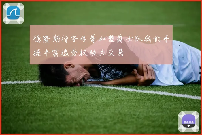 德隆期待字母哥加盟爵士队我们手握丰富选秀权助力交易