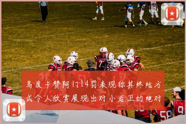 乌度卡赞阿门14罚表现称其终结方式令人欣赏展现出对小后卫的绝对统治力