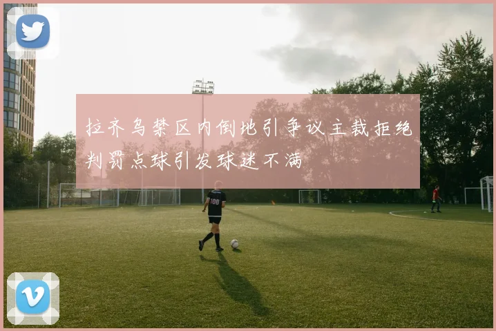 拉齐乌禁区内倒地引争议主裁拒绝判罚点球引发球迷不满