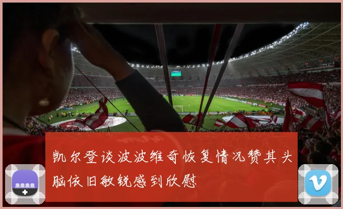 凯尔登谈波波维奇恢复情况赞其头脑依旧敏锐感到欣慰