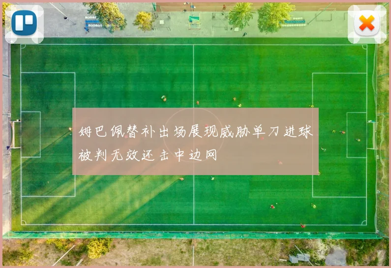 姆巴佩替补出场展现威胁单刀进球被判无效还击中边网