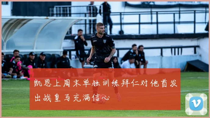 凯恩上周末单独训练拜仁对他首发出战皇马充满信心