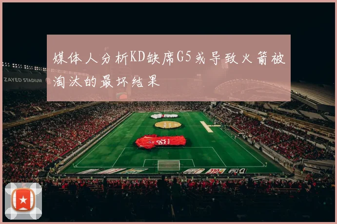 媒体人分析KD缺席G5或导致火箭被淘汰的最坏结果