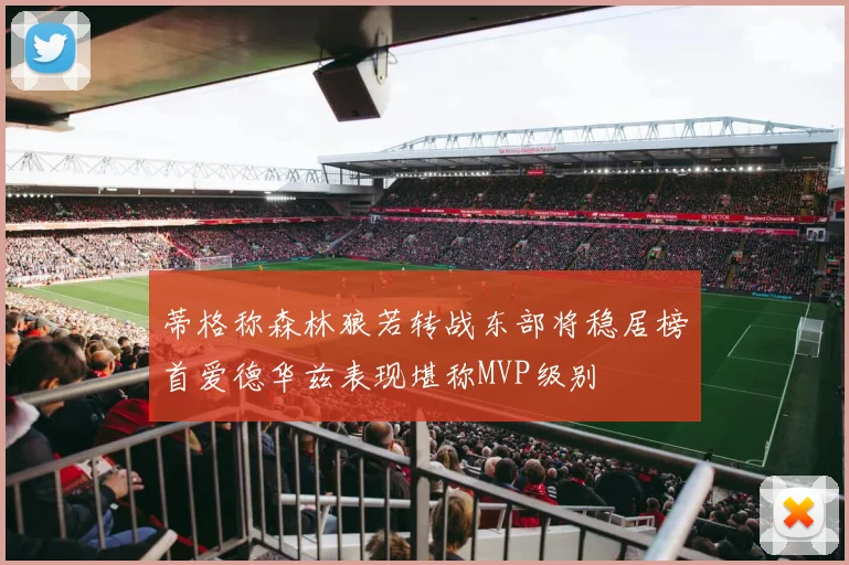 蒂格称森林狼若转战东部将稳居榜首爱德华兹表现堪称MVP级别