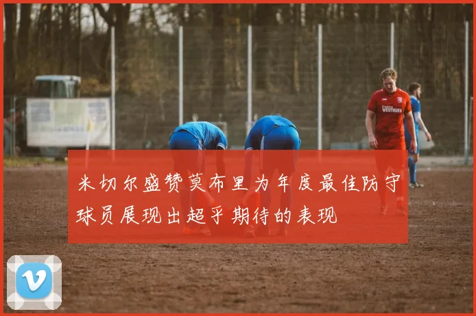 米切尔盛赞莫布里为年度最佳防守球员展现出超乎期待的表现
